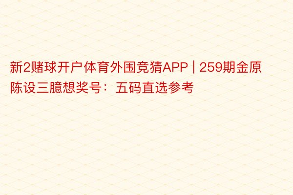 新2赌球开户体育外围竞猜APP | 259期金原陈设三臆想奖号：五码直选参考