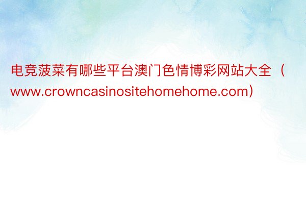 电竞菠菜有哪些平台澳门色情博彩网站大全（www.crowncasinositehomehome.com）