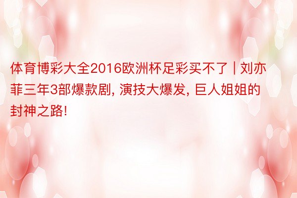 体育博彩大全2016欧洲杯足彩买不了 | 刘亦菲三年3部爆款剧, 演技大爆发, 巨人姐姐的封神之路!