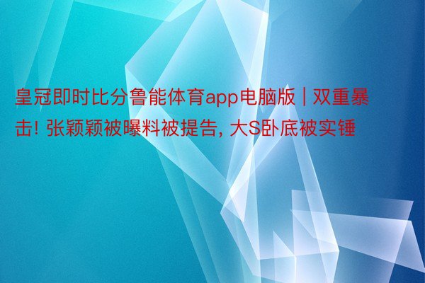 皇冠即时比分鲁能体育app电脑版 | 双重暴击! 张颖颖被曝料被提告, 大S卧底被实锤