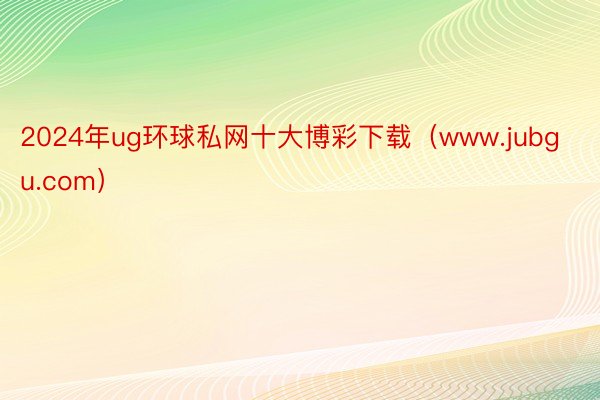 2024年ug环球私网十大博彩下载（www.jubgu.com）