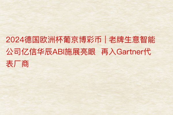 2024德国欧洲杯葡京博彩币 | 老牌生意智能公司亿信华辰ABI施展亮眼  再入Gartner代表厂商