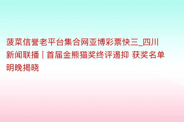 菠菜信誉老平台集合网亚博彩票快三_四川新闻联播 | 首届金熊猫奖终评遏抑 获奖名单明晚揭晓