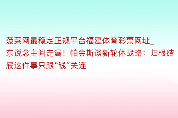 菠菜网最稳定正规平台福建体育彩票网址_东说念主间走漏！帕金斯谈新轮休战略：归根结底这件事只跟“钱”关连