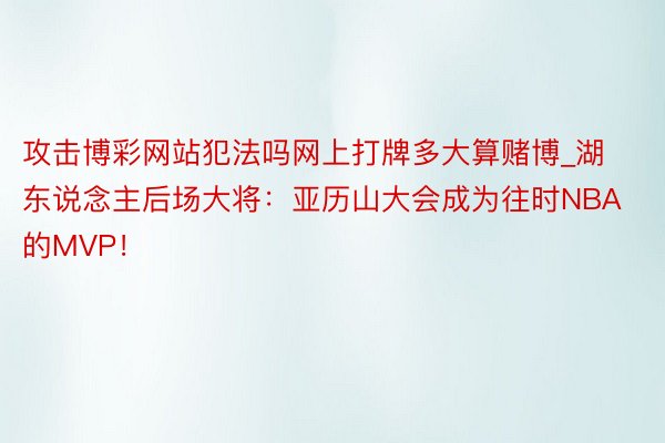 攻击博彩网站犯法吗网上打牌多大算赌博_湖东说念主后场大将：亚历山大会成为往时NBA的MVP！