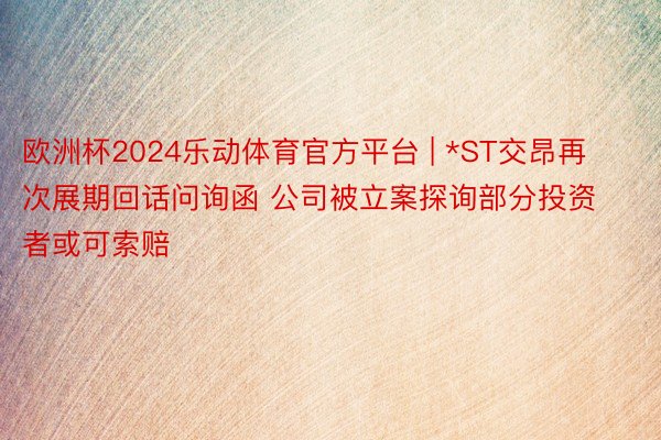 欧洲杯2024乐动体育官方平台 | *ST交昂再次展期回话问询函 公司被立案探询部分投资者或可索赔