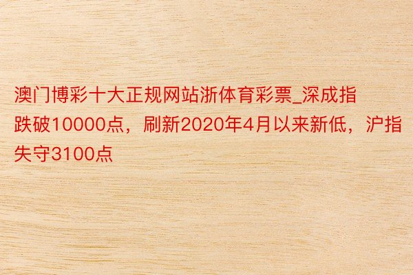 澳门博彩十大正规网站浙体育彩票_深成指跌破10000点，刷新2020年4月以来新低，沪指失守3100点