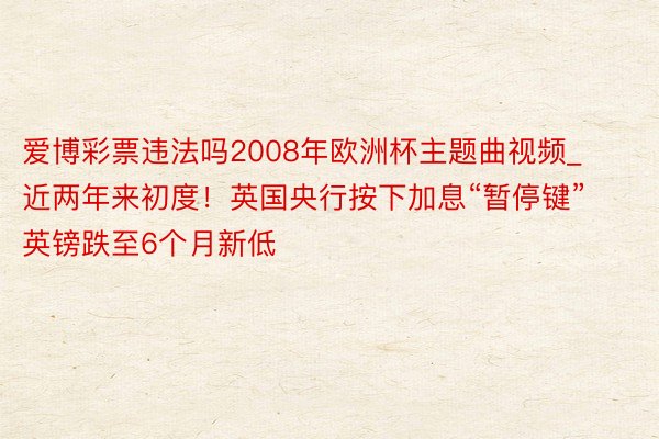 爱博彩票违法吗2008年欧洲杯主题曲视频_近两年来初度！英国央行按下加息“暂停键” 英镑跌至6个月新低