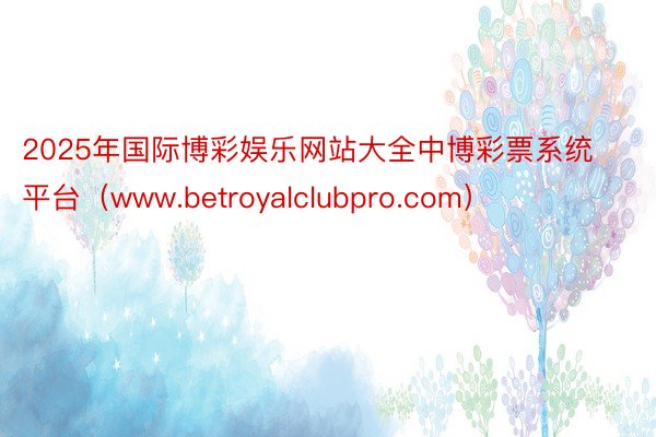 2025年国际博彩娱乐网站大全中博彩票系统平台（www.betroyalclubpro.com）