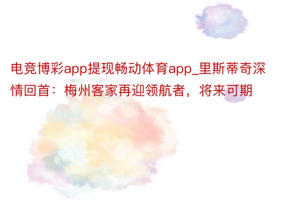 电竞博彩app提现畅动体育app_里斯蒂奇深情回首：梅州客家再迎领航者，将来可期