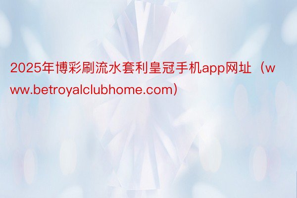 2025年博彩刷流水套利皇冠手机app网址（www.betroyalclubhome.com）