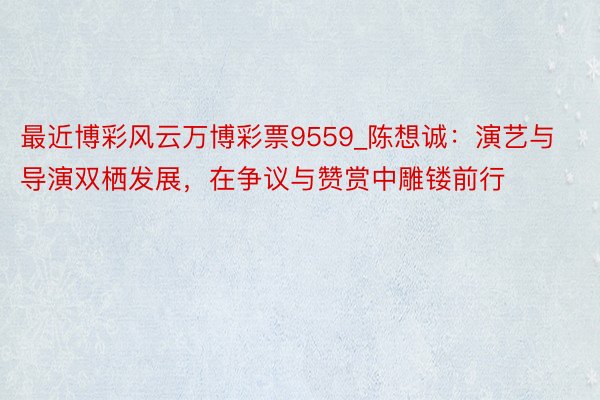 最近博彩风云万博彩票9559_陈想诚：演艺与导演双栖发展，在争议与赞赏中雕镂前行