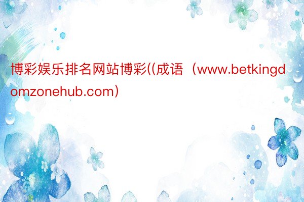 博彩娱乐排名网站博彩((成语（www.betkingdomzonehub.com）