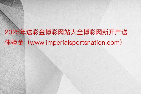 2025年送彩金博彩网站大全博彩网新开户送体验金（www.imperialsportsnation.com）